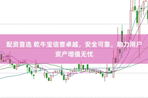 配资首选 乾牛宝信誉卓越，安全可靠，助力用户资产增值无忧