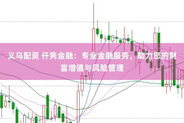 义乌配资 仟隽金融：专业金融服务，助力您的财富增值与风险管理