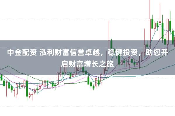 中金配资 泓利财富信誉卓越，稳健投资，助您开启财富增长之旅