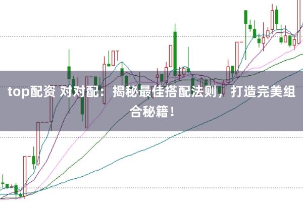 top配资 对对配：揭秘最佳搭配法则，打造完美组合秘籍！