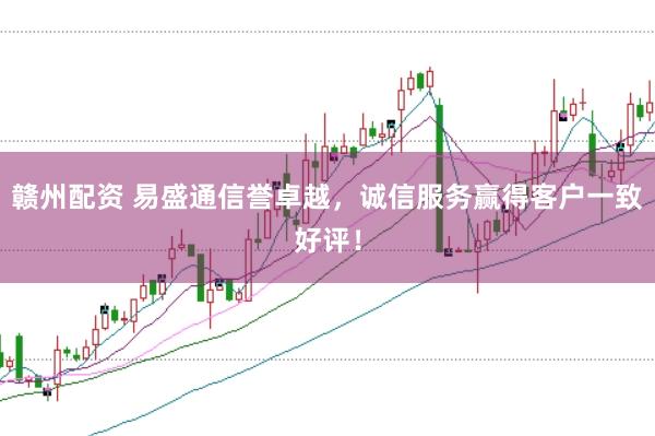赣州配资 易盛通信誉卓越，诚信服务赢得客户一致好评！
