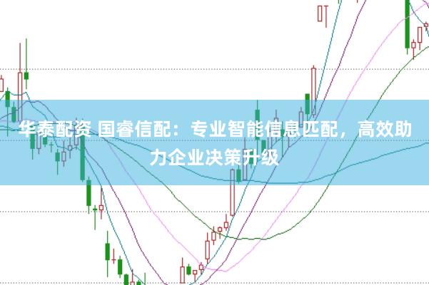 华泰配资 国睿信配：专业智能信息匹配，高效助力企业决策升级