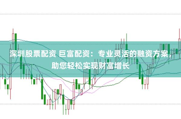 深圳股票配资 巨富配资：专业灵活的融资方案，助您轻松实现财富增长