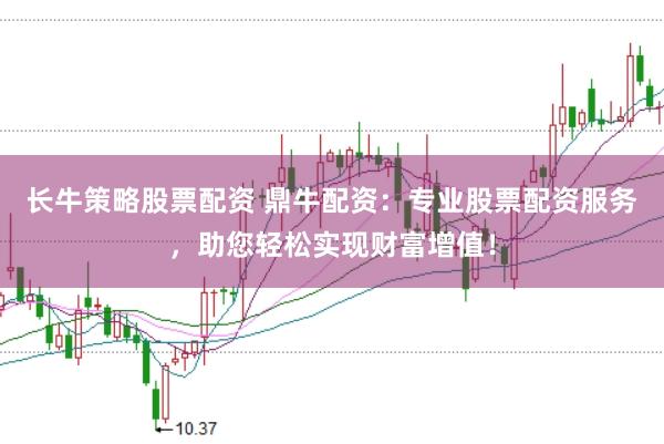 长牛策略股票配资 鼎牛配资:专业股票配资服务,助您轻松实现财富增值!