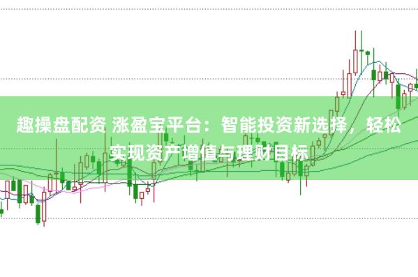 趣操盘配资 涨盈宝平台：智能投资新选择，轻松实现资产增值与理财目标
