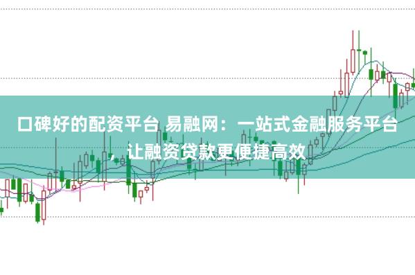 口碑好的配资平台 易融网：一站式金融服务平台，让融资贷款更便捷高效