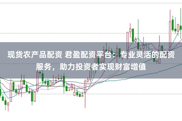 现货农产品配资 君盈配资平台：专业灵活的配资服务，助力投资者实现财富增值