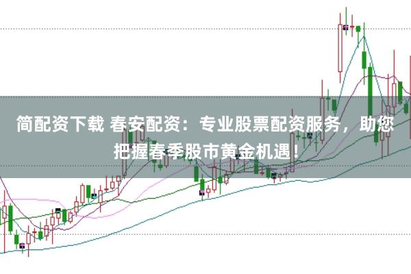简配资下载 春安配资：专业股票配资服务，助您把握春季股市黄金机遇！