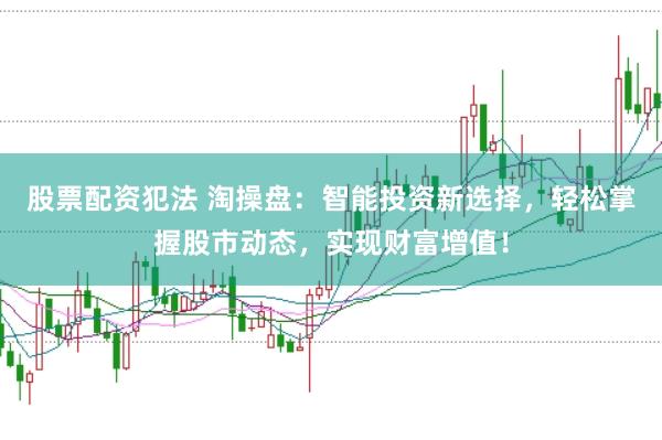 股票配资犯法 淘操盘：智能投资新选择，轻松掌握股市动态，实现财富增值！