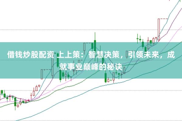 借钱炒股配资 上上策：智慧决策，引领未来，成就事业巅峰的秘诀