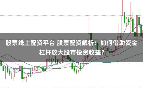 股票线上配资平台 股票配资解析：如何借助资金杠杆放大股市投资收益？