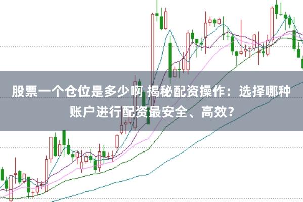 股票一个仓位是多少啊 揭秘配资操作：选择哪种账户进行配资最安全、高效？