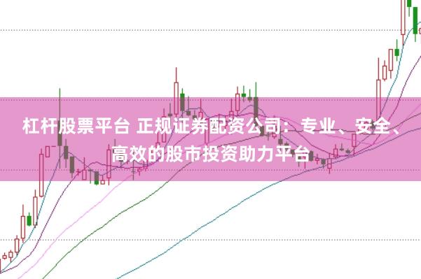 杠杆股票平台 正规证券配资公司：专业、安全、高效的股市投资助力平台