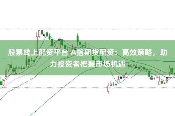 股票线上配资平台 A指期货配资：高效策略，助力投资者把握市场机遇