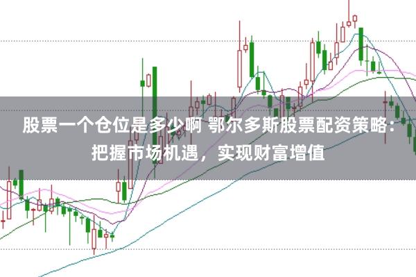 股票一个仓位是多少啊 鄂尔多斯股票配资策略：把握市场机遇，实现财富增值