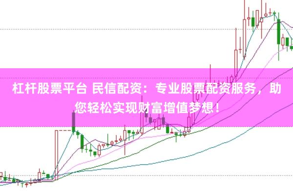 杠杆股票平台 民信配资：专业股票配资服务，助您轻松实现财富增值梦想！