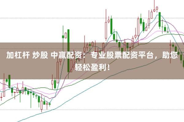 加杠杆 炒股 中赢配资：专业股票配资平台，助您轻松盈利！