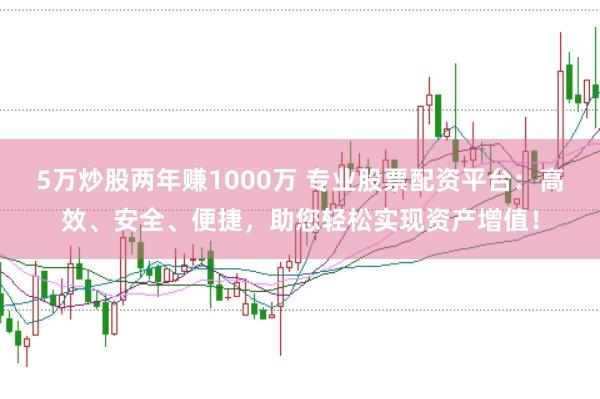 5万炒股两年赚1000万 专业股票配资平台：高效、安全、便捷，助您轻松实现资产增值！