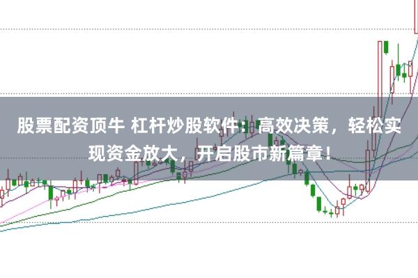 股票配资顶牛 杠杆炒股软件：高效决策，轻松实现资金放大，开启股市新篇章！