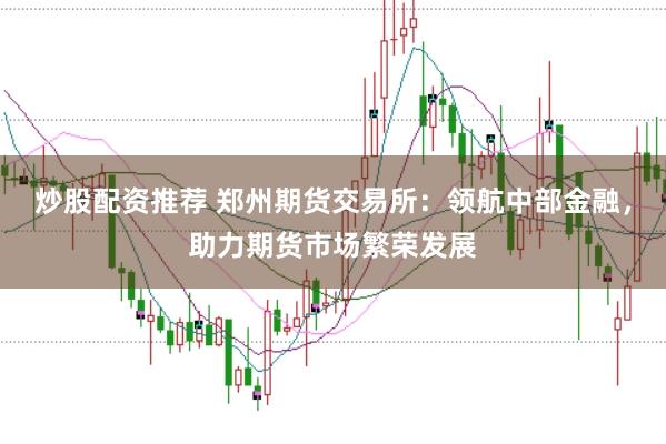 炒股配资推荐 郑州期货交易所：领航中部金融，助力期货市场繁荣发展