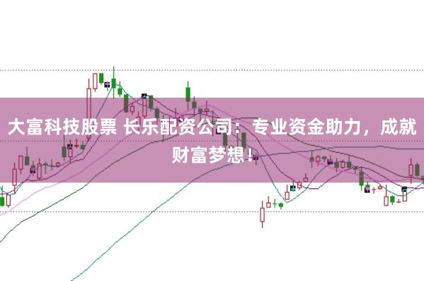 大富科技股票 长乐配资公司：专业资金助力，成就财富梦想！