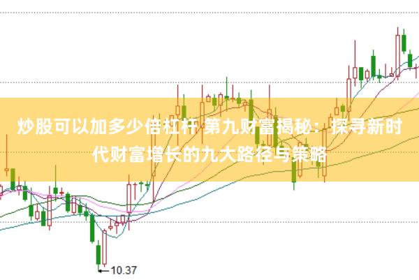 炒股可以加多少倍杠杆 第九财富揭秘：探寻新时代财富增长的九大路径与策略
