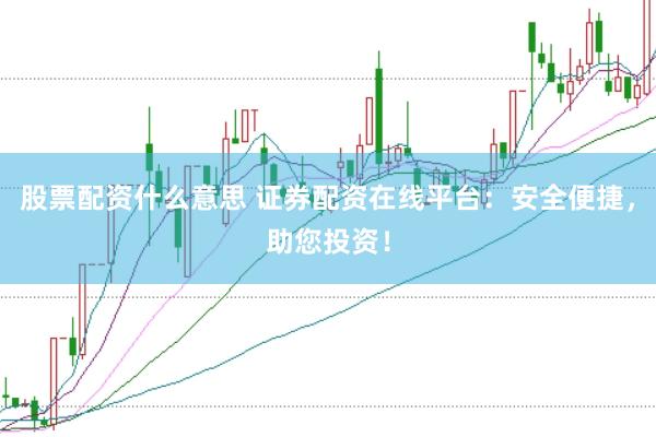 股票配资什么意思 证券配资在线平台：安全便捷，助您投资！