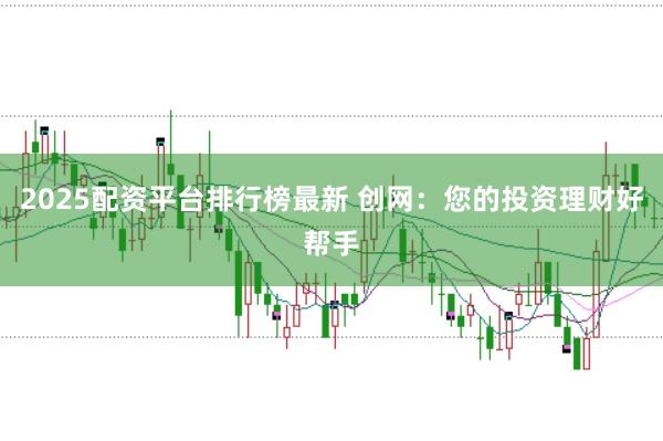 2025配资平台排行榜最新 创网：您的投资理财好帮手