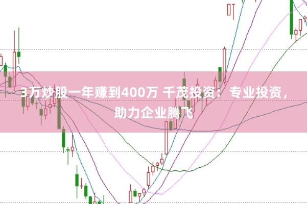 3万炒股一年赚到400万 千茂投资：专业投资，助力企业腾飞