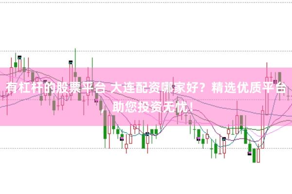 有杠杆的股票平台 大连配资哪家好？精选优质平台，助您投资无忧！