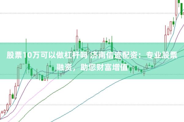 股票10万可以做杠杆吗 济南信迹配资：专业股票融资，助您财富增值