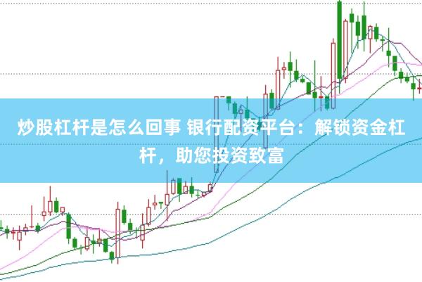炒股杠杆是怎么回事 银行配资平台：解锁资金杠杆，助您投资致富