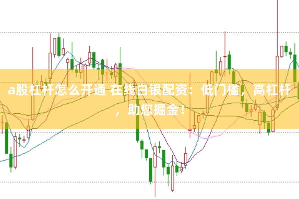 a股杠杆怎么开通 在线白银配资：低门槛，高杠杆，助您掘金！