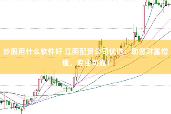 炒股用什么软件好 江阴配资公司优选：助您财富增值，专业可靠！