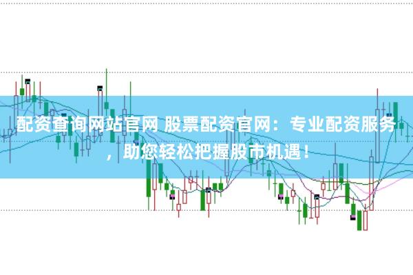 配资查询网站官网 股票配资官网：专业配资服务，助您轻松把握股市机遇！