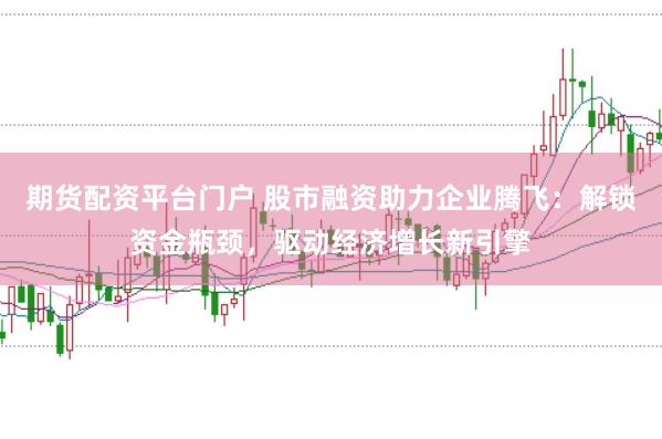 期货配资平台门户 股市融资助力企业腾飞：解锁资金瓶颈，驱动经济增长新引擎
