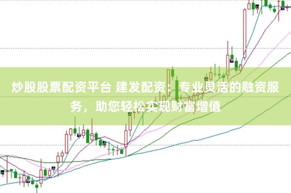 炒股股票配资平台 建发配资：专业灵活的融资服务，助您轻松实现财富增值