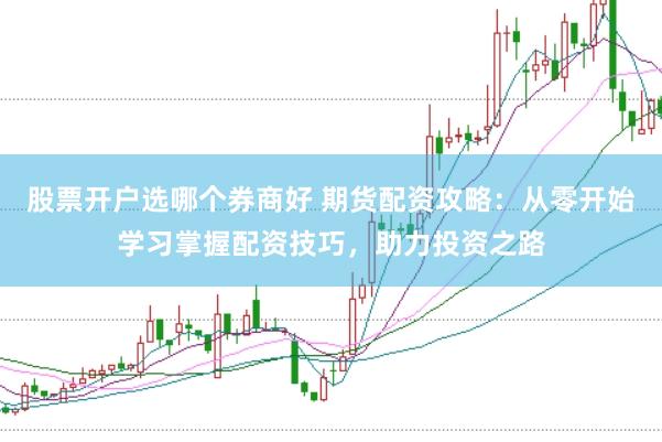 股票开户选哪个券商好 期货配资攻略：从零开始学习掌握配资技巧，助力投资之路