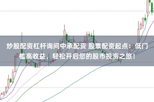炒股配资杠杆询问中承配资 股票配资起点：低门槛高收益，轻松开启您的股市投资之旅！