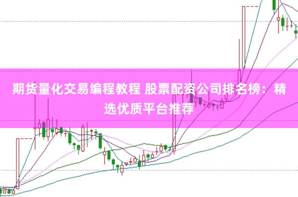 期货量化交易编程教程 股票配资公司排名榜：精选优质平台推荐