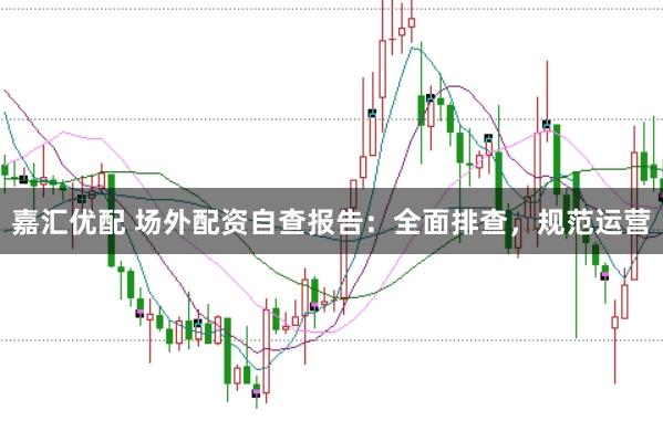 嘉汇优配 场外配资自查报告：全面排查，规范运营