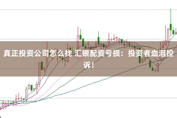 真正投资公司怎么找 汇银配资亏损：投资者血泪控诉！