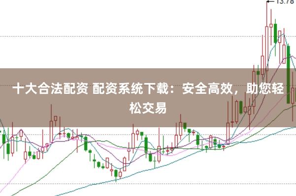 十大合法配资 配资系统下载：安全高效，助您轻松交易