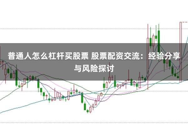 普通人怎么杠杆买股票 股票配资交流：经验分享与风险探讨