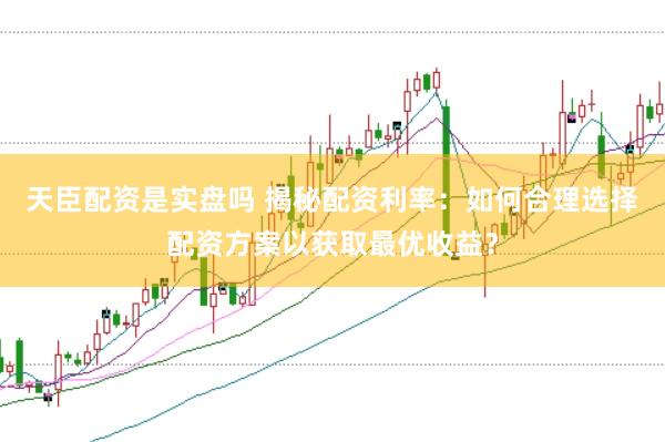 天臣配资是实盘吗 揭秘配资利率：如何合理选择配资方案以获取最优收益？