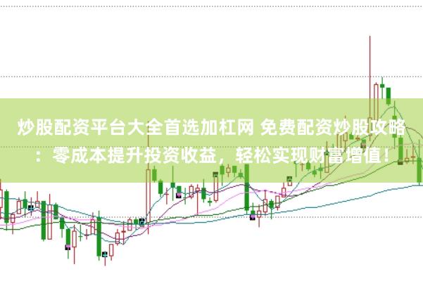 炒股配资平台大全首选加杠网 免费配资炒股攻略：零成本提升投资收益，轻松实现财富增值！
