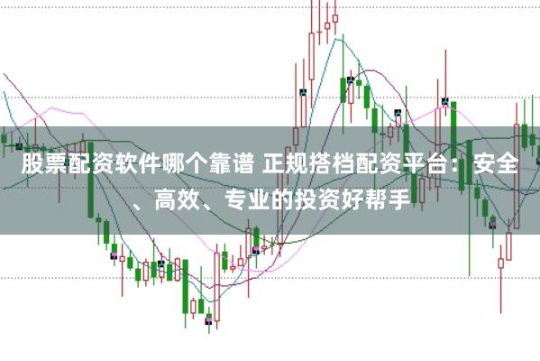 股票配资软件哪个靠谱 正规搭档配资平台：安全、高效、专业的投资好帮手