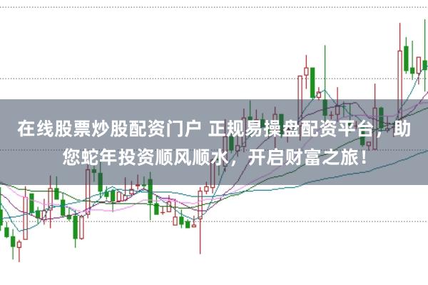 在线股票炒股配资门户 正规易操盘配资平台，助您蛇年投资顺风顺水，开启财富之旅！