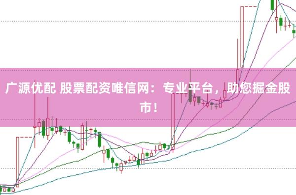 广源优配 股票配资唯信网：专业平台，助您掘金股市！