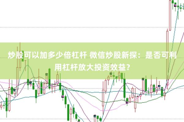 炒股可以加多少倍杠杆 微信炒股新探：是否可利用杠杆放大投资效益？